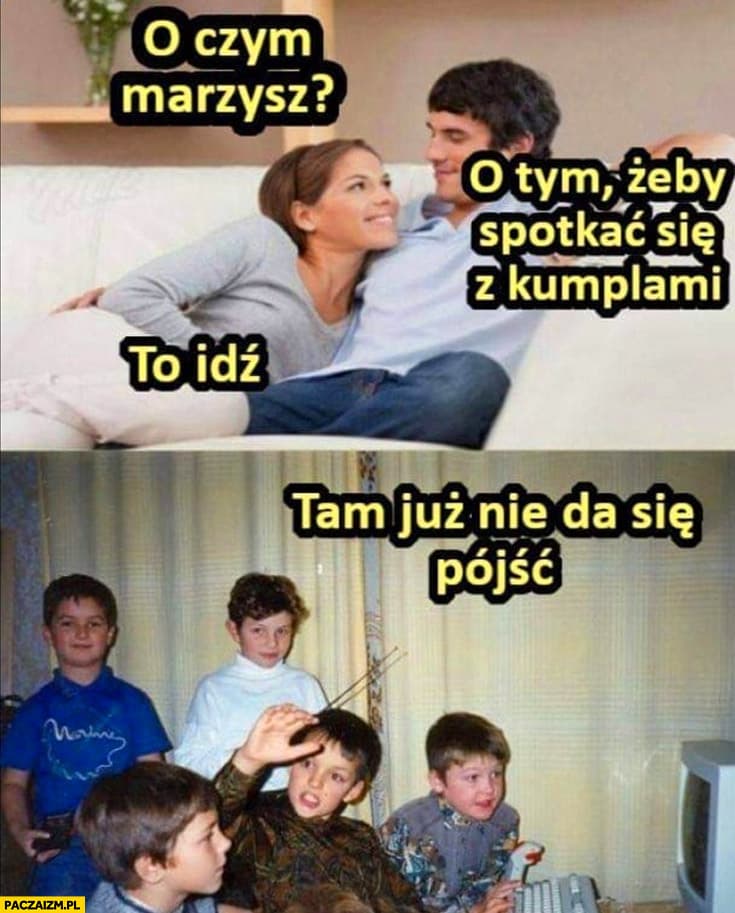 o-czym-marzysz-o-tym-zeby-spotkac-sie-z-kumplami-to-idz-tam-juz-nie-da-sie-pojsc-dziecinstwo